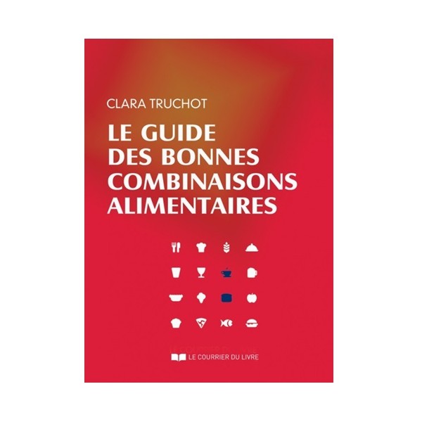 Le guide des bonnes combinaisons alimentaires - C Truchot