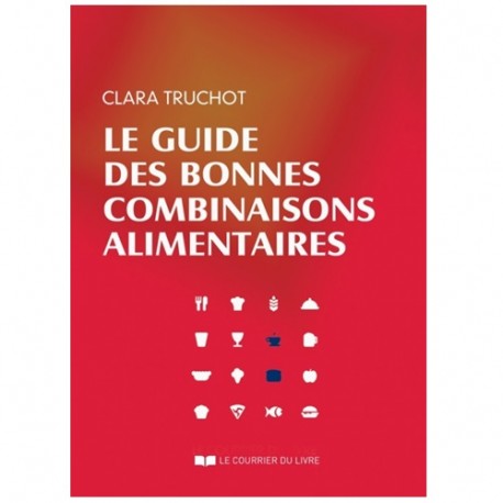 Le guide des bonnes combinaisons alimentaires - C Truchot